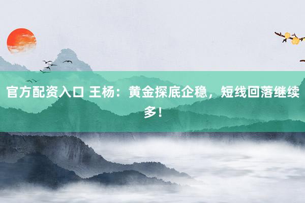 官方配资入口 王杨：黄金探底企稳，短线回落继续多！
