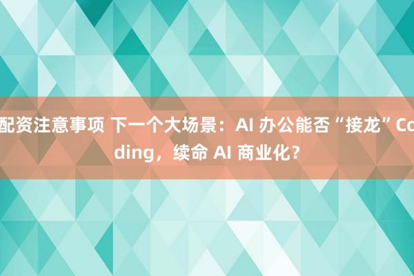 配资注意事项 下一个大场景:AI 办公能否“接龙”Coding,续命 AI 商业化?