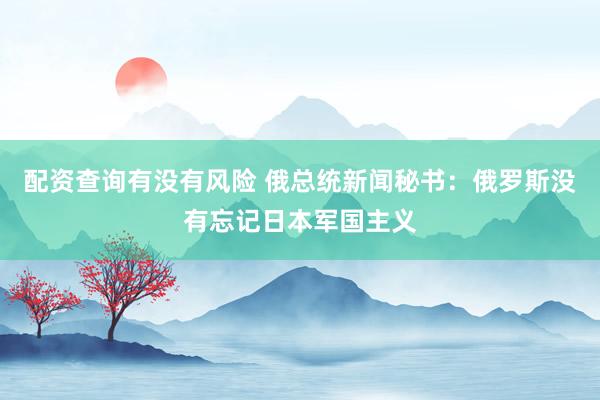 配资查询有没有风险 俄总统新闻秘书:俄罗斯没有忘记日本军国主义