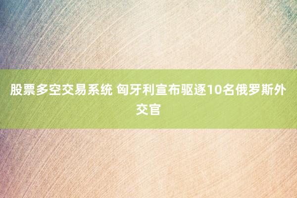 股票多空交易系统 匈牙利宣布驱逐10名俄罗斯外交官