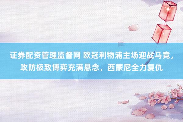 证券配资管理监督网 欧冠利物浦主场迎战马竞,攻防极致博弈充满悬念,西蒙尼全力复仇