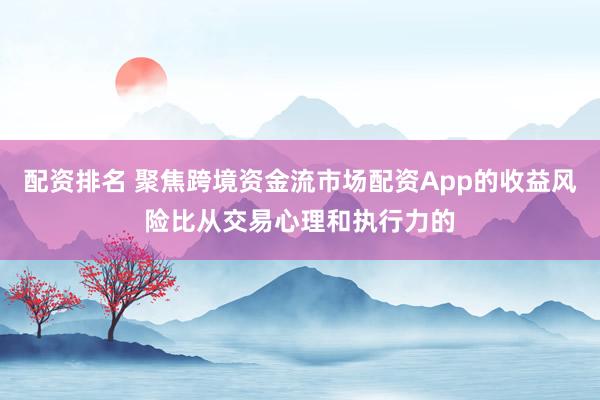 配资排名 聚焦跨境资金流市场配资App的收益风险比从交易心理和执行力的