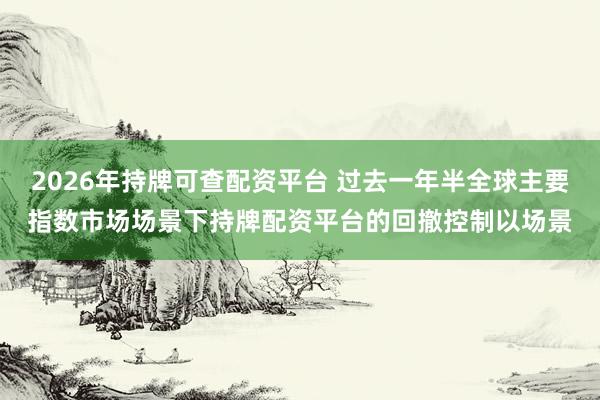 2026年持牌可查配资平台 过去一年半全球主要指数市场场景下持牌配资平台的回撤控制以场景