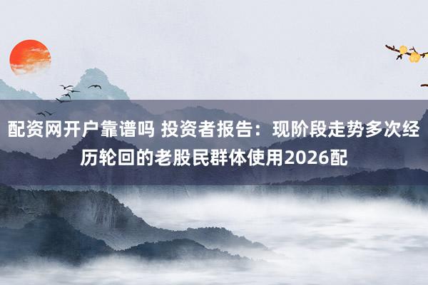 配资网开户靠谱吗 投资者报告：现阶段走势多次经历轮回的老股民群体使用2026配