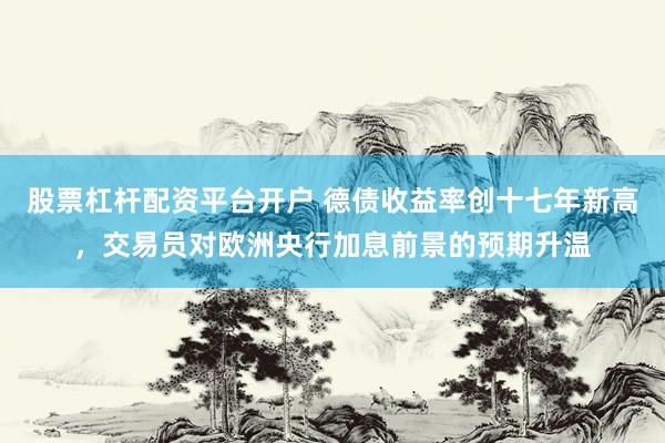 股票杠杆配资平台开户 德债收益率创十七年新高，交易员对欧洲央行加息前景的预期升温