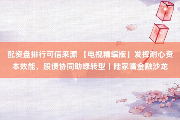 配资盘排行可信来源 【电视精编版】发挥耐心资本效能，股债协同助绿转型丨陆家嘴金融沙龙