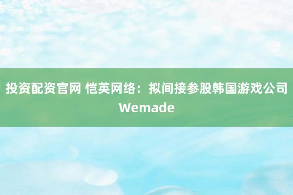 投资配资官网 恺英网络：拟间接参股韩国游戏公司Wemade