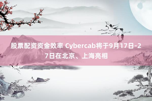 股票配资资金效率 Cybercab将于9月17日-27日在北京、上海亮相