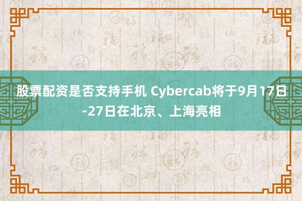 股票配资是否支持手机 Cybercab将于9月17日-27日在北京、上海亮相