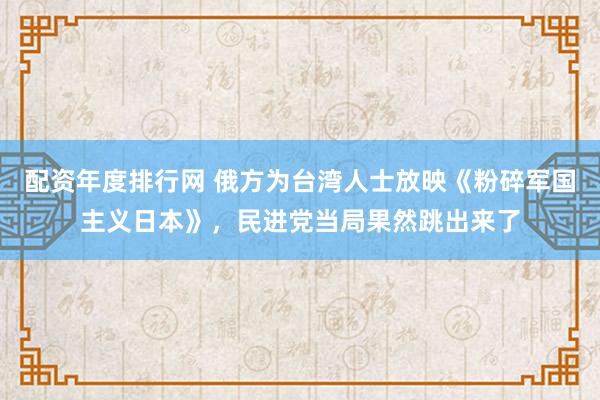 配资年度排行网 俄方为台湾人士放映《粉碎军国主义日本》，民进党当局果然跳出来了