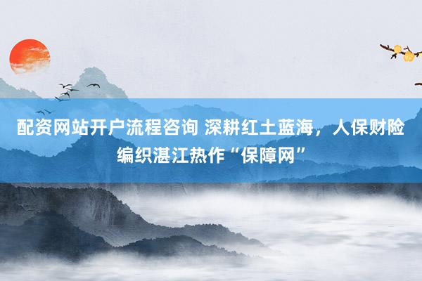配资网站开户流程咨询 深耕红土蓝海,人保财险编织湛江热作“保障网”