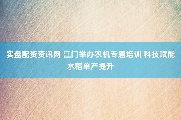 实盘配资资讯网 江门举办农机专题培训 科技赋能水稻单产提升