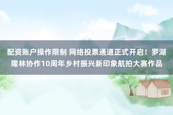 配资账户操作限制 网络投票通道正式开启！罗湖隆林协作10周年乡村振兴新印象航拍大赛作品