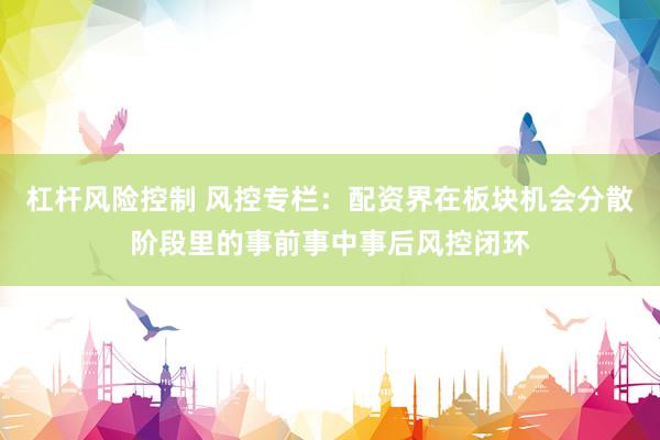杠杆风险控制 风控专栏：配资界在板块机会分散阶段里的事前事中事后风控闭环