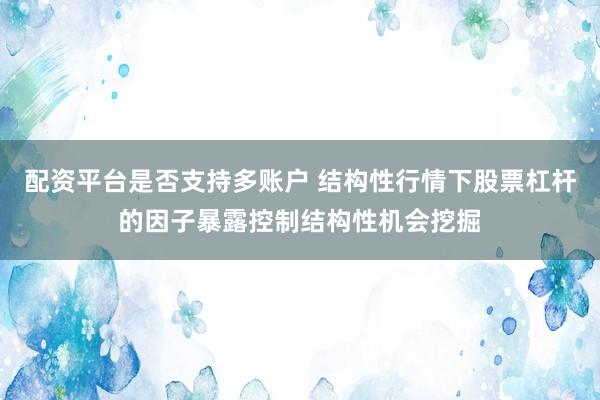 配资平台是否支持多账户 结构性行情下股票杠杆的因子暴露控制结构性机会挖掘