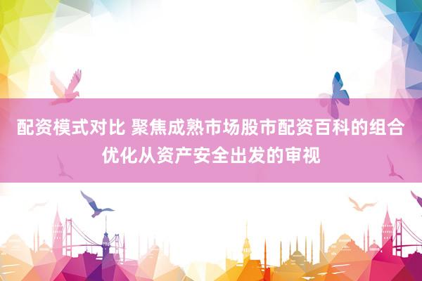 配资模式对比 聚焦成熟市场股市配资百科的组合优化从资产安全出发的审视