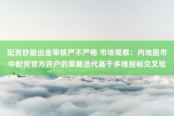 配资炒股出金审核严不严格 市场观察：内地股市中配资官方开户的策略迭代基于多维指标交叉验