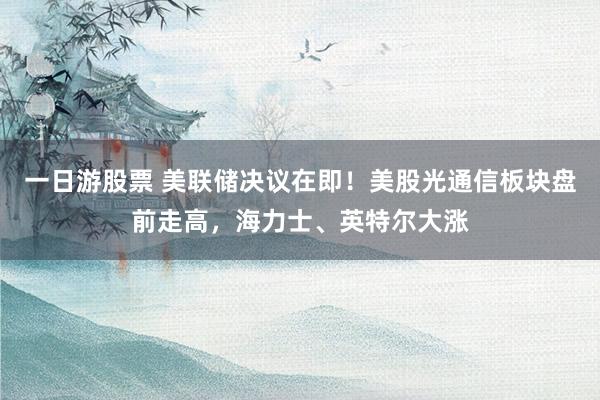 一日游股票 美联储决议在即！美股光通信板块盘前走高，海力士、英特尔大涨