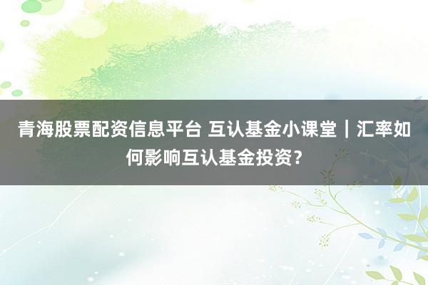 青海股票配资信息平台 互认基金小课堂｜汇率如何影响互认基金投资？