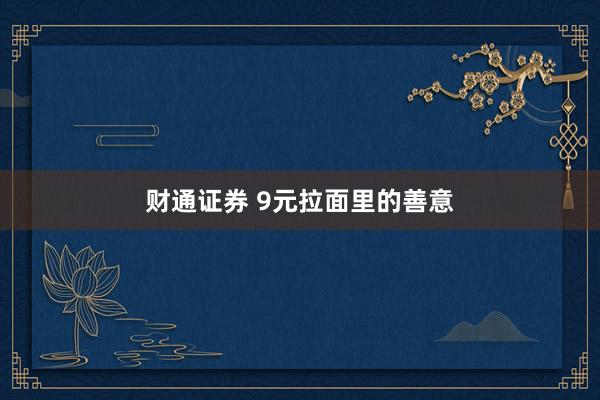财通证券 9元拉面里的善意