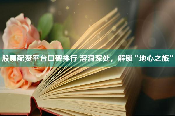 股票配资平台口碑排行 溶洞深处，解锁“地心之旅”