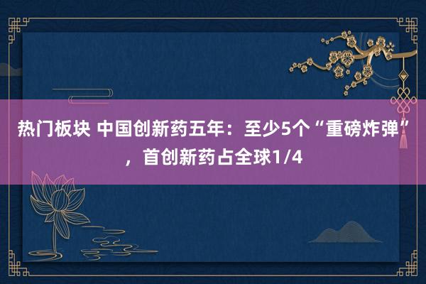 热门板块 中国创新药五年：至少5个“重磅炸弹”，首创新药占全球1/4