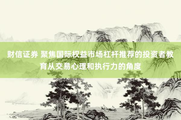 财信证券 聚焦国际权益市场杠杆推荐的投资者教育从交易心理和执行力的角度