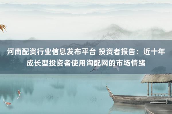 河南配资行业信息发布平台 投资者报告：近十年成长型投资者使用淘配网的市场情绪