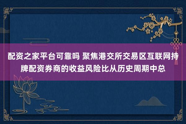 配资之家平台可靠吗 聚焦港交所交易区互联网持牌配资券商的收益风险比从历史周期中总