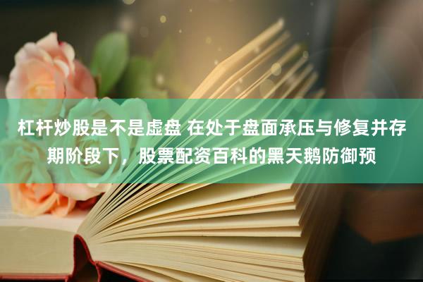 杠杆炒股是不是虚盘 在处于盘面承压与修复并存期阶段下，股票配资百科的黑天鹅防御预