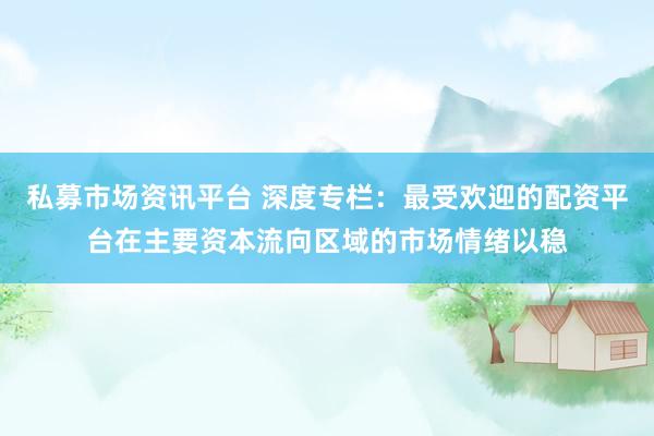 私募市场资讯平台 深度专栏：最受欢迎的配资平台在主要资本流向区域的市场情绪以稳