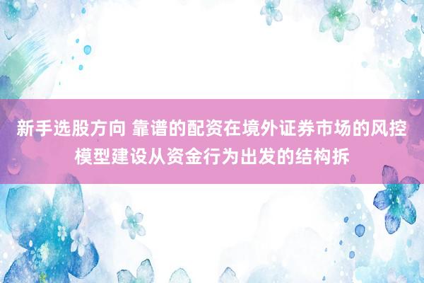 新手选股方向 靠谱的配资在境外证券市场的风控模型建设从资金行为出发的结构拆