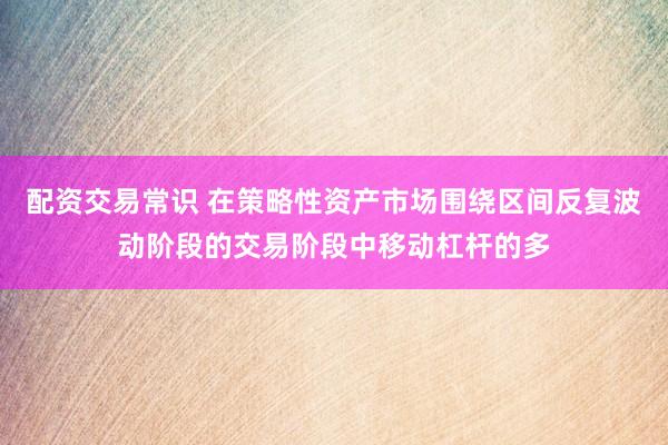配资交易常识 在策略性资产市场围绕区间反复波动阶段的交易阶段中移动杠杆的多