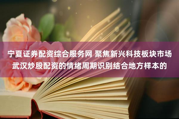 宁夏证券配资综合服务网 聚焦新兴科技板块市场武汉炒股配资的情绪周期识别结合地方样本的
