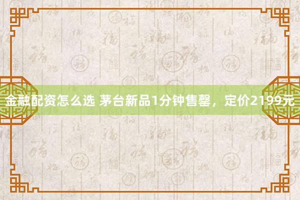 金融配资怎么选 茅台新品1分钟售罄，定价2199元