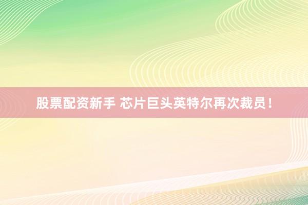 股票配资新手 芯片巨头英特尔再次裁员！