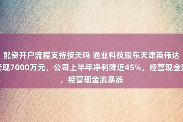 配资开户流程支持按天吗 通业科技股东天津英伟达减持套现7000万元，公司上半年净利降近45%，经营现金流暴涨