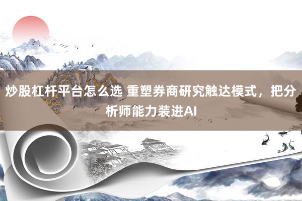 炒股杠杆平台怎么选 重塑券商研究触达模式，把分析师能力装进AI