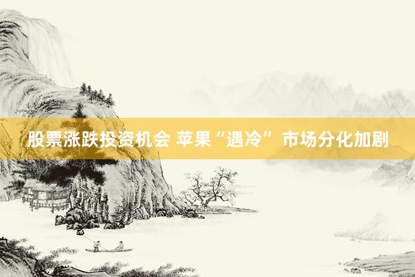 股票涨跌投资机会 苹果“遇冷” 市场分化加剧