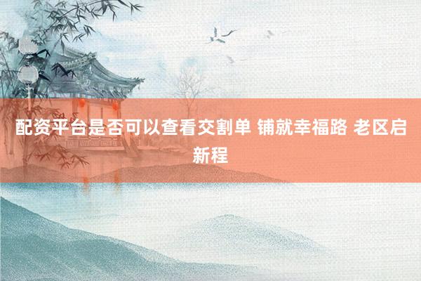 配资平台是否可以查看交割单 铺就幸福路 老区启新程