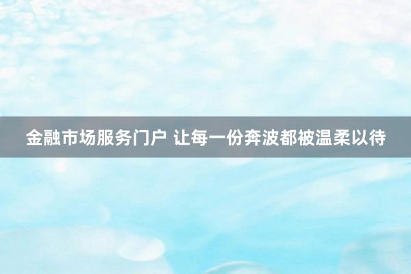 金融市场服务门户 让每一份奔波都被温柔以待