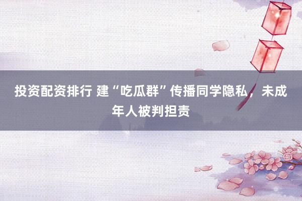 投资配资排行 建“吃瓜群”传播同学隐私，未成年人被判担责