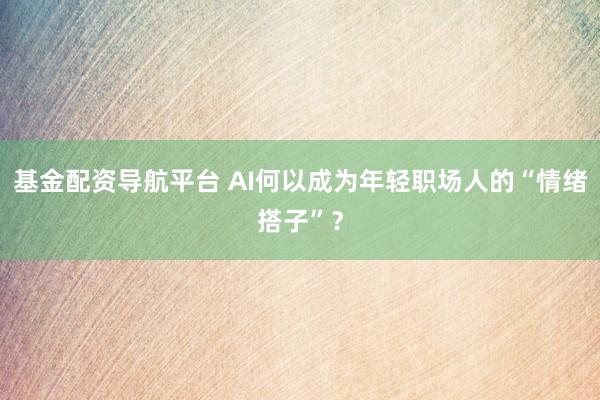 基金配资导航平台 AI何以成为年轻职场人的“情绪搭子”？