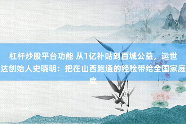 杠杆炒股平台功能 从1亿补贴到百城公益，运世达创始人史晓明：把在山西跑通的经验带给全国家庭