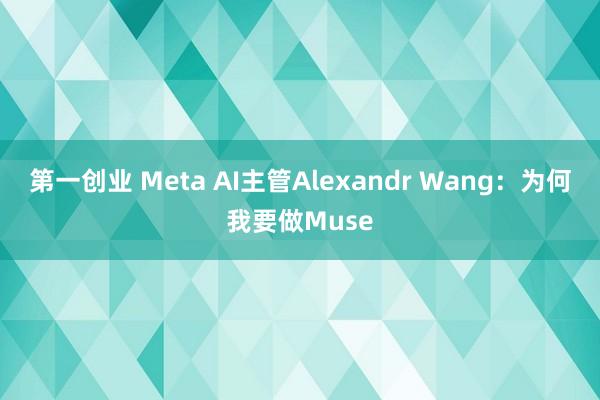 第一创业 Meta AI主管Alexandr Wang：为何我要做Muse