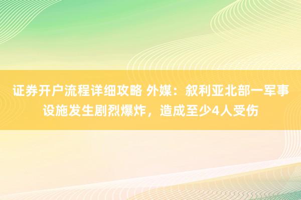 证券开户流程详细攻略 外媒：叙利亚北部一军事设施发生剧烈爆炸，造成至少4人受伤