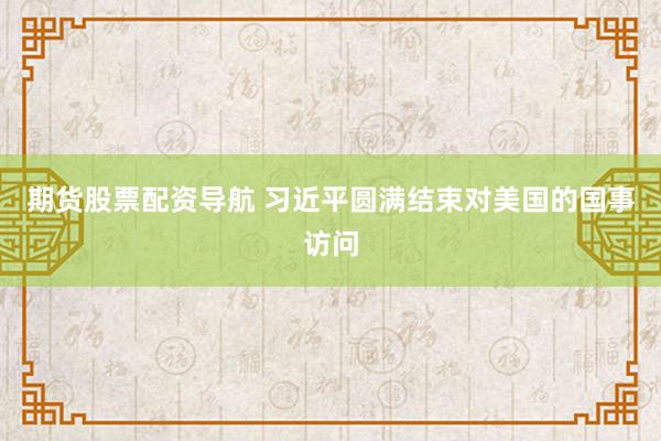 期货股票配资导航 习近平圆满结束对美国的国事访问