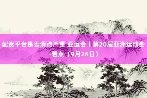 配资平台是否滑点严重 亚运会丨第20届亚洲运动会·看点（9月26日）