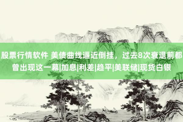 股票行情软件 美债曲线逼近倒挂，过去8次衰退前都曾出现这一幕|加息|利差|趋平|美联储|现货白银
