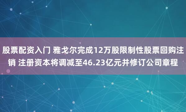 股票配资入门 雅戈尔完成12万股限制性股票回购注销 注册资本将调减至46.23亿元并修订公司章程